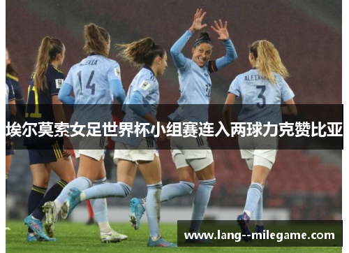 埃尔莫索女足世界杯小组赛连入两球力克赞比亚