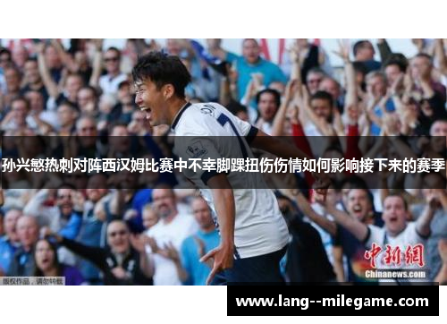 孙兴慜热刺对阵西汉姆比赛中不幸脚踝扭伤伤情如何影响接下来的赛季