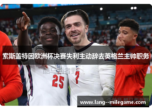 索斯盖特因欧洲杯决赛失利主动辞去英格兰主帅职务