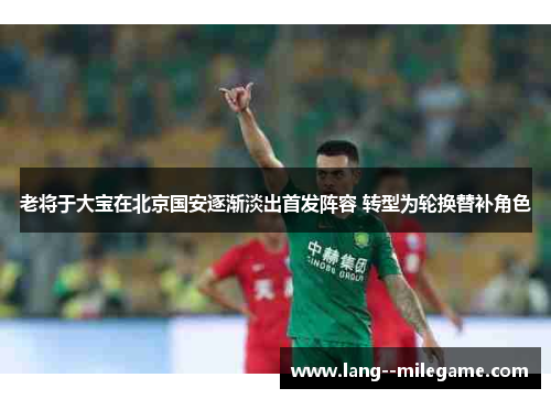 老将于大宝在北京国安逐渐淡出首发阵容 转型为轮换替补角色