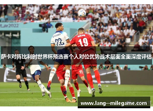 萨卡对阵比利时世界杯预选赛个人对位优势战术层面全面深度评估