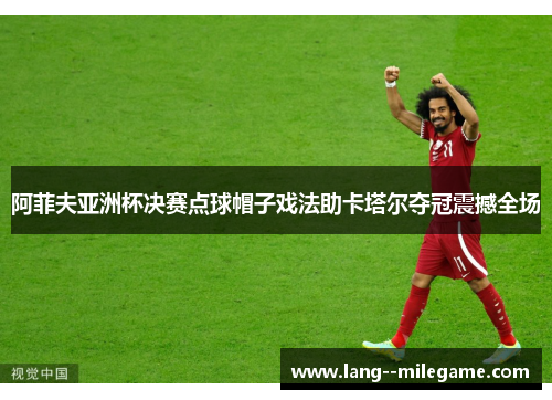 阿菲夫亚洲杯决赛点球帽子戏法助卡塔尔夺冠震撼全场