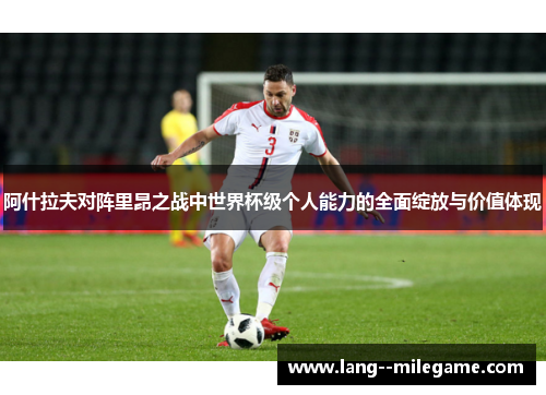 阿什拉夫对阵里昂之战中世界杯级个人能力的全面绽放与价值体现