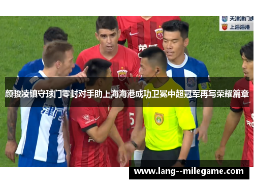 颜骏凌镇守球门零封对手助上海海港成功卫冕中超冠军再写荣耀篇章