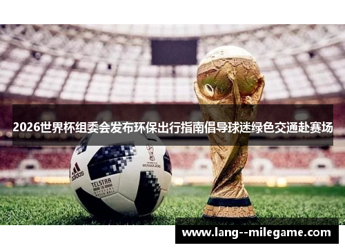 2026世界杯组委会发布环保出行指南倡导球迷绿色交通赴赛场