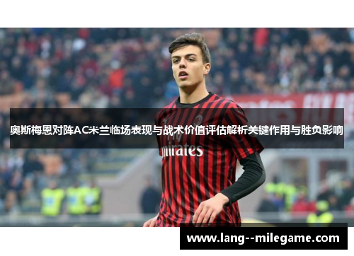 奥斯梅恩对阵AC米兰临场表现与战术价值评估解析关键作用与胜负影响