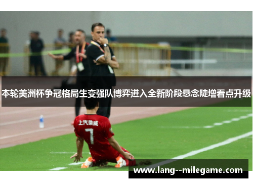 本轮美洲杯争冠格局生变强队博弈进入全新阶段悬念陡增看点升级