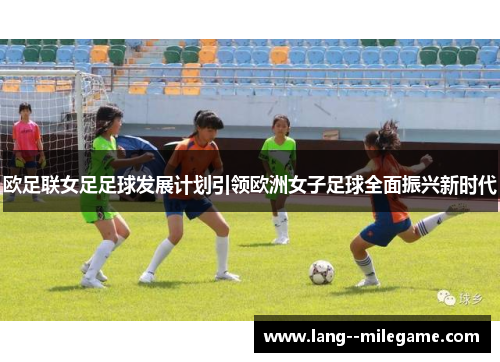 欧足联女足足球发展计划引领欧洲女子足球全面振兴新时代