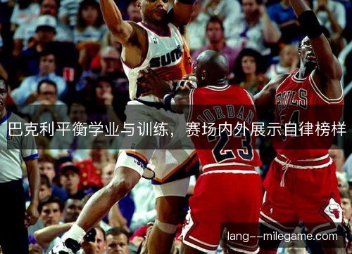 巴克利平衡学业与训练，赛场内外展示自律榜样